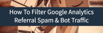 How To Filter Google Analytics Referral Spam & Bot Traffic